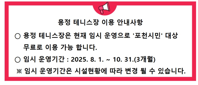 용정테니스장 이용 안내사항 : -용정 테니스장은 현재 임시 운영으로 '포천시민'대상 무료로 이용 가능 합니다. -임시 운영기간 : 2025. 8. 1. ~ 10. 31.(3개월) ※ 임시 운영기간은 시설현황에 따라 변경 될 수 있습니다.